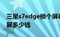 三星s7edge换个屏幕多少钱 三星s7edge换屏多少钱 