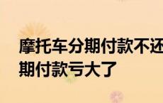 摩托车分期付款不还款有什么后果 摩托车分期付款亏大了 