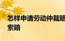 怎样申请劳动仲裁赔偿金 如何申请劳动仲裁索赔 