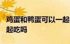 鸡蛋和鸭蛋可以一起吃吗? 鸡蛋和鸭蛋可以一起吃吗 