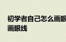 初学者自己怎么画眼线视频 初学者自己怎么画眼线 