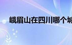 峨眉山在四川哪个城市 峨眉山在哪个省 