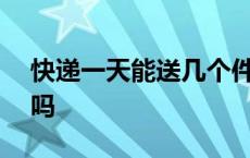 快递一天能送几个件 快递能一天送200个件吗 