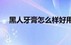 黑人牙膏怎么样好用吗 黑人牙膏怎么样 