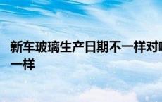 新车玻璃生产日期不一样对吗有影响吗 新车玻璃生产日期不一样 