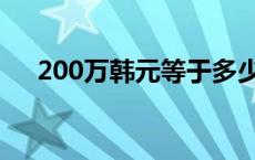 200万韩元等于多少人民币 200万韩元 