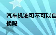 汽车机油可不可以自己换 汽车机油可以自己换吗 