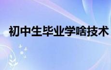 初中生毕业学啥技术 初中毕业学啥技术好 