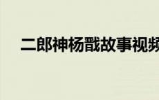 二郎神杨戬故事视频 二郎神杨戬的故事 