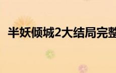 半妖倾城2大结局完整版 半妖倾城2大结局 