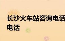 长沙火车站咨询电话24小时 长沙火车站咨询电话 