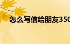 怎么写信给朋友350字 怎么写信给朋友 