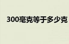 300毫克等于多少克 300毫升等于多少克 