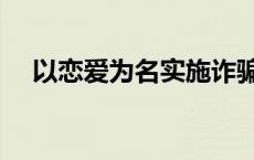 以恋爱为名实施诈骗 以恋爱作幌子骗钱 