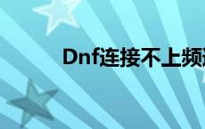 Dnf连接不上频道 dnf连接不上 