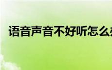 语音声音不好听怎么办 声音不好听怎么办 