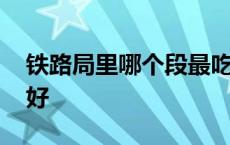 铁路局里哪个段最吃香 工程局和铁路局哪个好 