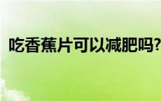 吃香蕉片可以减肥吗? 香蕉片吃了会长胖吗 