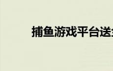 捕鱼游戏平台送金币 捕鱼送金币 