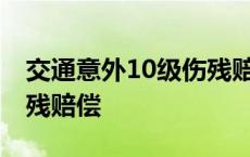 交通意外10级伤残赔偿标准 交通事故十级伤残赔偿 