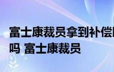 富士康裁员拿到补偿以后入职供应商可以进去吗 富士康裁员 