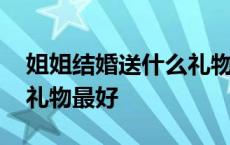 姐姐结婚送什么礼物最好呢 姐姐结婚送什么礼物最好 