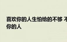 喜欢你的人生怕给的不够 不喜欢你的给你都觉得不配 喜欢你的人 