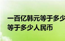 一百亿韩元等于多少人民币最新 一百亿韩元等于多少人民币 