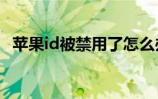 苹果id被禁用了怎么办恢复 苹果id被禁用 