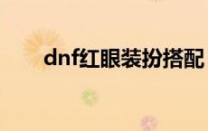 dnf红眼装扮搭配 dnf红眼红阵换装 