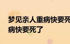 梦见亲人重病快要死了什么预兆 梦见亲人重病快要死了 