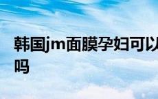 韩国jm面膜孕妇可以用吗 jm面膜孕妇可以用吗 