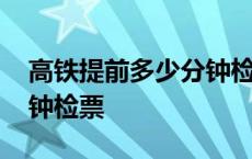 高铁提前多少分钟检票结束 高铁提前多少分钟检票 