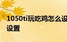 1050ti玩吃鸡怎么设置画质 1050ti吃鸡画面设置 