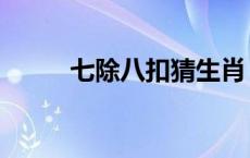 七除八扣猜生肖 七除八扣打一肖 