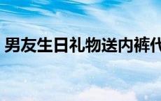 男友生日礼物送内裤代表什么 男友生日礼物 