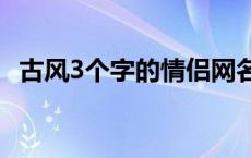 古风3个字的情侣网名 古风三个字情侣名一对 