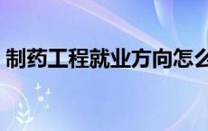 制药工程就业方向怎么样 制药工程就业方向 