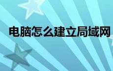 电脑怎么建立局域网 电脑如何建立局域网 