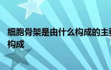 细胞骨架是由什么构成的主要成分是什么 细胞骨架是由什么构成 