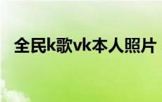 全民k歌vk本人照片 真实照片 全民k歌vk 