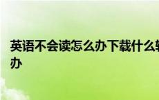 英语不会读怎么办下载什么软件针对课本的 英语不会读怎么办 