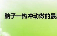 脑子一热冲动做的最后悔的事 最后悔的事 