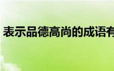 表示品德高尚的成语有 表示品德高尚的成语 