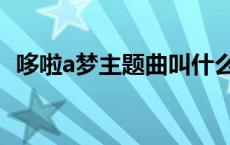 哆啦a梦主题曲叫什么名字 哆啦a梦主题曲 