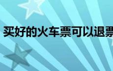 买好的火车票可以退票吗 火车票可以退票吗 