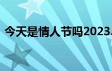 今天是情人节吗2023.8.14 今天是情人节吗 