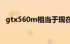 gtx560m相当于现在什么显卡 gtx560m 