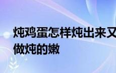 炖鸡蛋怎样炖出来又嫩又好吃呢 炖鸡蛋怎么做炖的嫩 