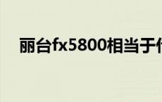 丽台fx5800相当于什么显卡 丽台fx580 